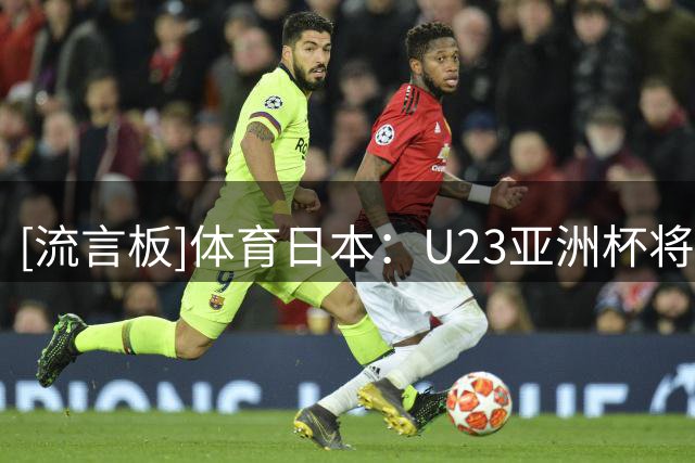 [流言板]体育日本：U23亚洲杯将在明年1-2月间举办，地点或放在日本